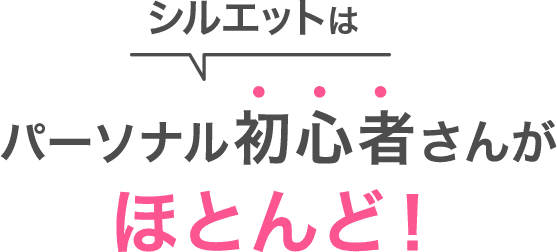 シルエットはパーソナル初心者さんがほとんど！